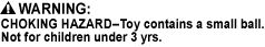 CHOKING HAZARD - Small Parts. Not for children under 3 yrs., CHOKING HAZARD - Toy contains a small ball. Not for children under 3 yrs., CHOKING HAZARD - This toy is a marble. Not for children under 3 yrs.